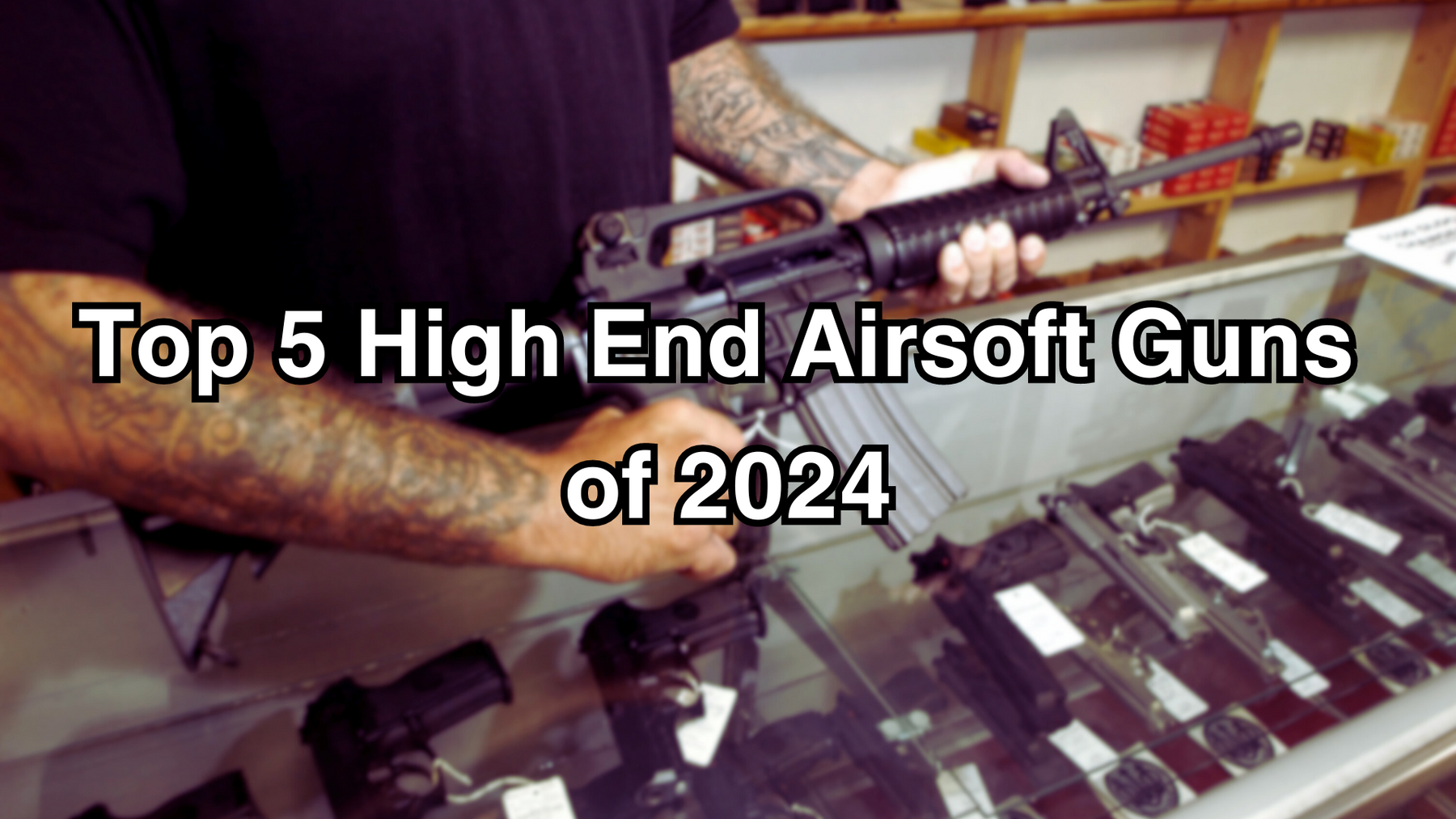 Top 5 High End Airsoft Guns of 2024